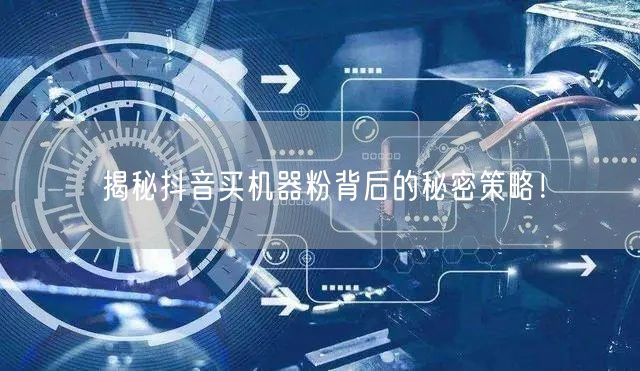 揭秘抖音买机器粉背后的秘密策略！