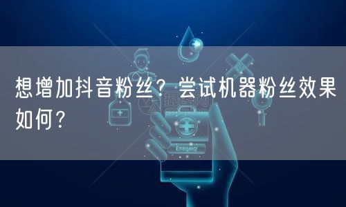 想增加抖音粉丝？尝试机器粉丝效果如何？