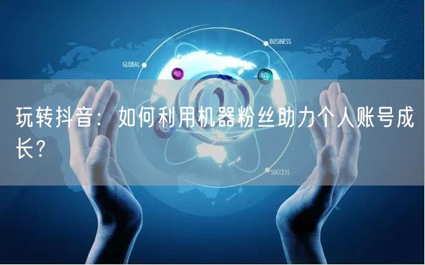 玩转抖音：如何利用机器粉丝助力个人账号成长？
