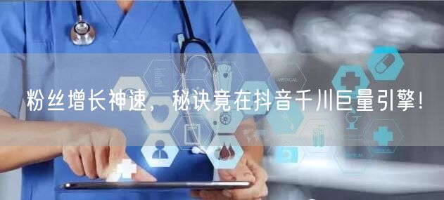 粉丝增长神速，秘诀竟在抖音千川巨量引擎！