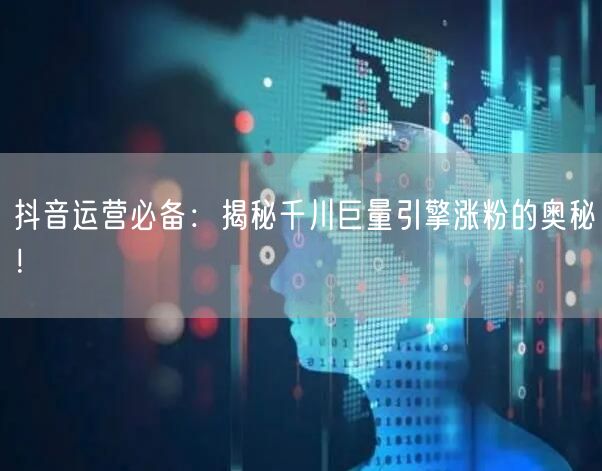 抖音运营必备：揭秘千川巨量引擎涨粉的奥秘！