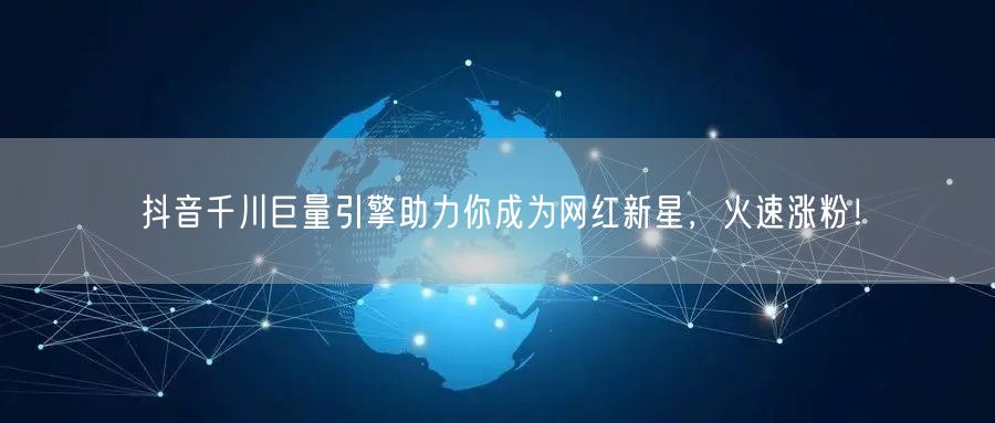 抖音千川巨量引擎助力你成为网红新星，火速涨粉！
