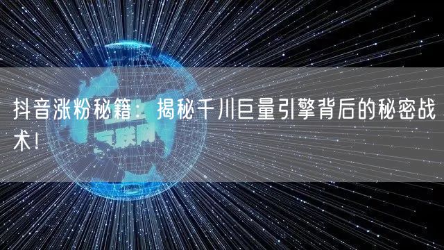 抖音涨粉秘籍：揭秘千川巨量引擎背后的秘密战术！