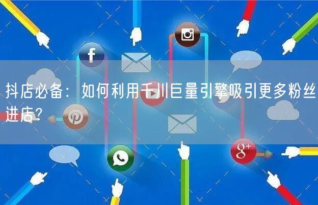 抖店必备：如何利用千川巨量引擎吸引更多粉丝进店？