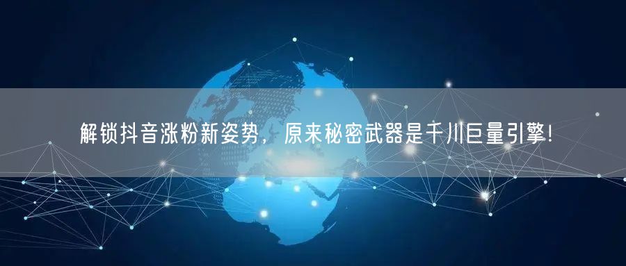 解锁抖音涨粉新姿势，原来秘密武器是千川巨量引擎！