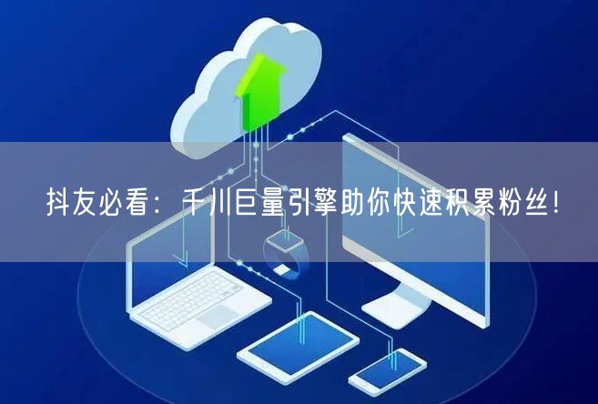 抖友必看：千川巨量引擎助你快速积累粉丝！