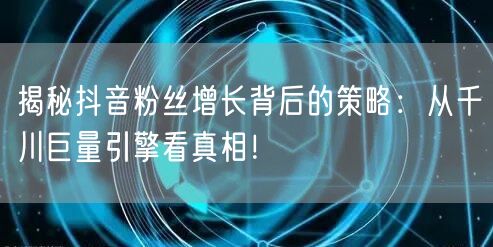 揭秘抖音粉丝增长背后的策略：从千川巨量引擎看真相！
