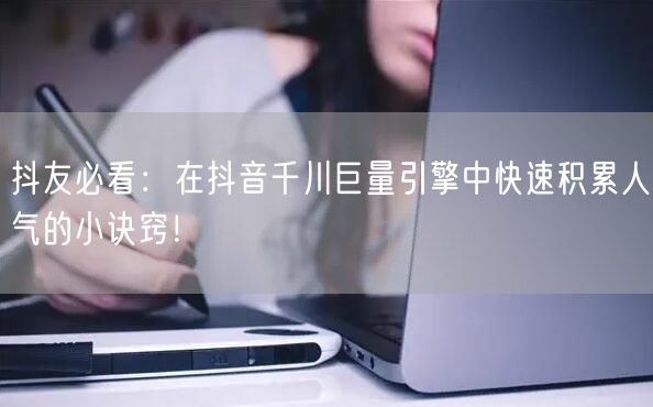 抖友必看：在抖音千川巨量引擎中快速积累人气的小诀窍！