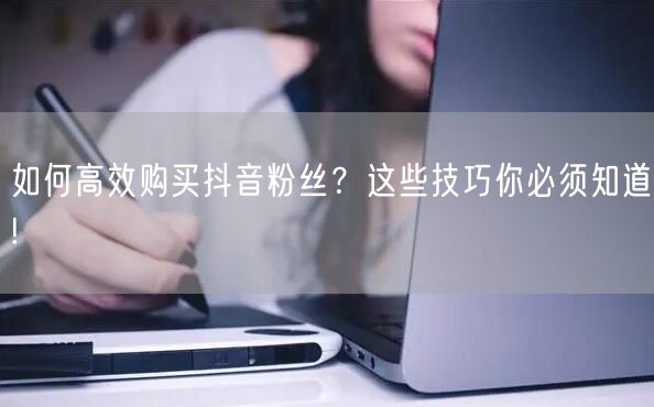 如何高效购买抖音粉丝？这些技巧你必须知道!