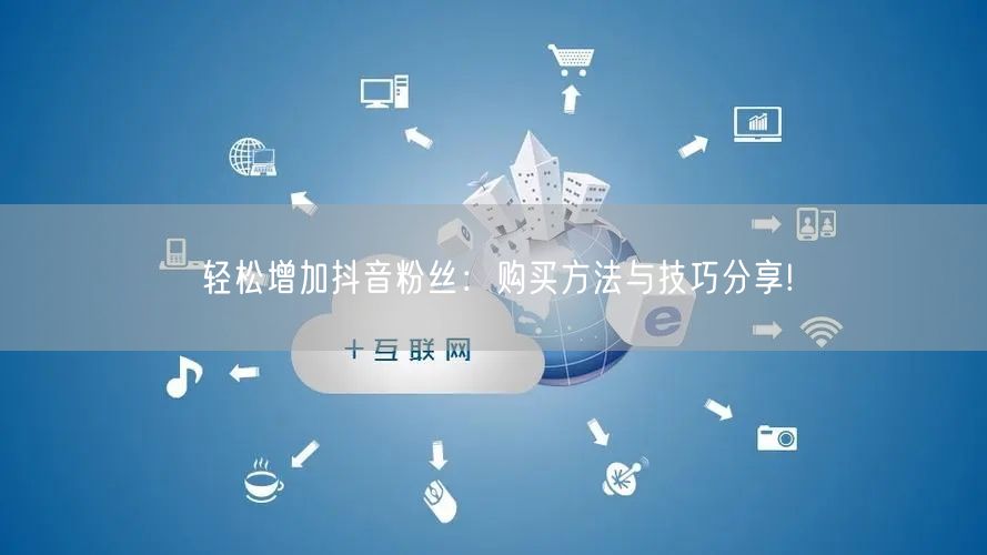 轻松增加抖音粉丝：购买方法与技巧分享!
