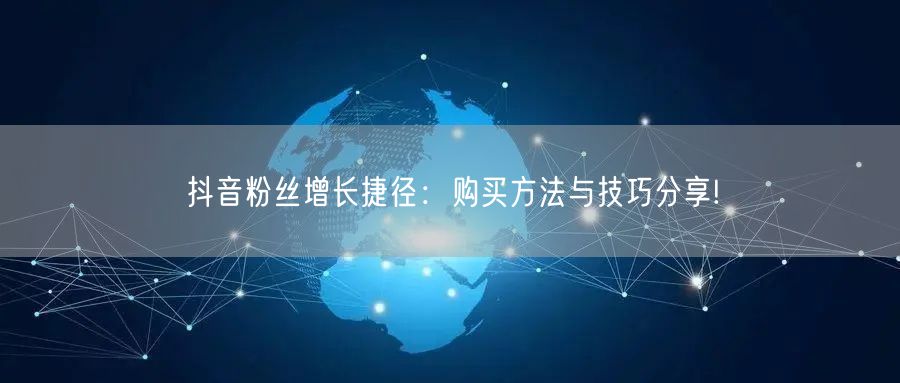 抖音粉丝增长捷径：购买方法与技巧分享!