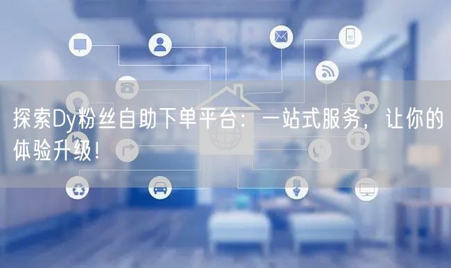 探索Dy粉丝自助下单平台：一站式服务，让你的体验升级！