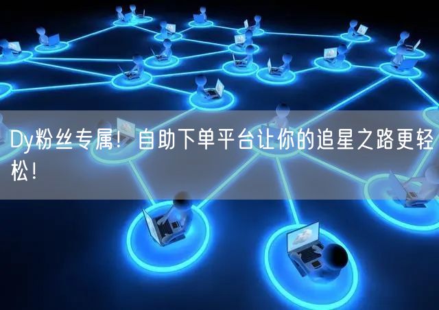 Dy粉丝专属！自助下单平台让你的追星之路更轻松！