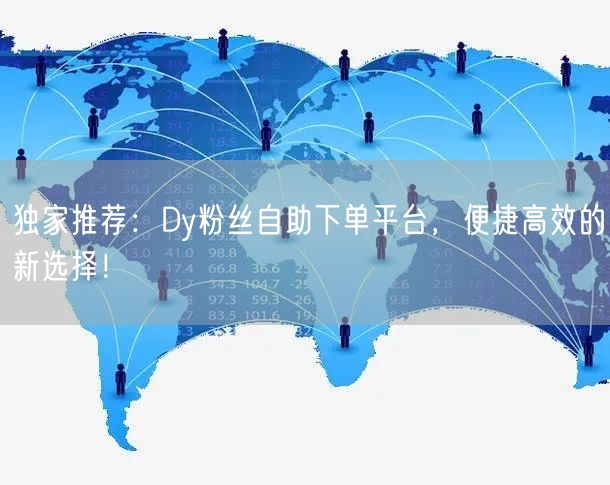 独家推荐：Dy粉丝自助下单平台，便捷高效的新选择！