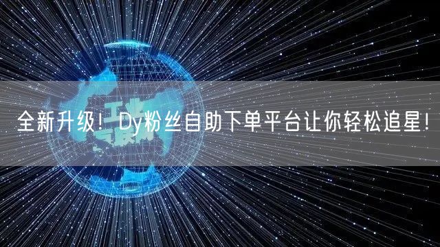 全新升级！Dy粉丝自助下单平台让你轻松追星！