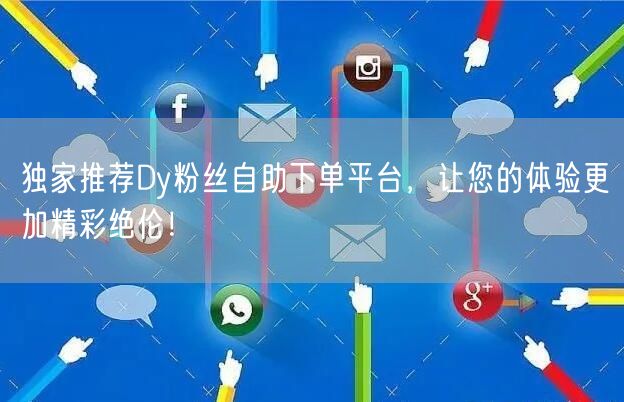 独家推荐Dy粉丝自助下单平台，让您的体验更加精彩绝伦！
