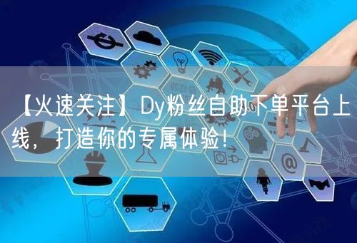 【火速关注】Dy粉丝自助下单平台上线，打造你的专属体验！