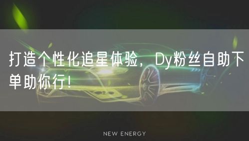 打造个性化追星体验，Dy粉丝自助下单助你行！