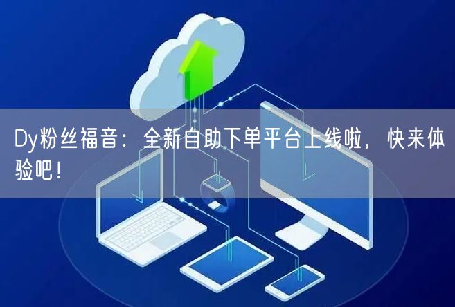 Dy粉丝福音：全新自助下单平台上线啦，快来体验吧！
