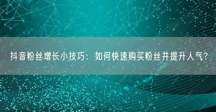 抖音粉丝增长小技巧：如何快速购买粉丝并提升人气？