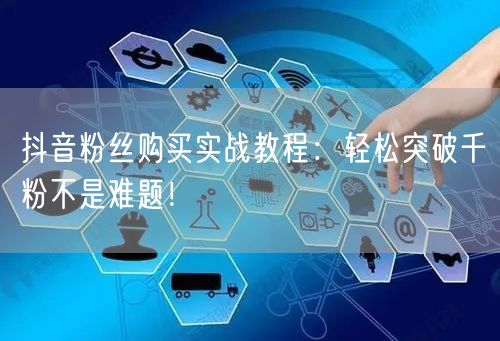 抖音粉丝购买实战教程：轻松突破千粉不是难题！