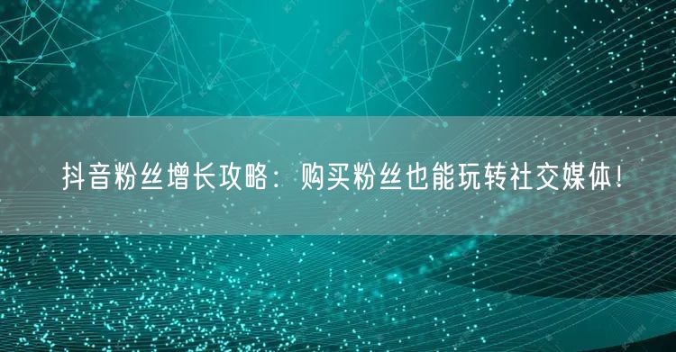 抖音粉丝增长攻略：购买粉丝也能玩转社交媒体！