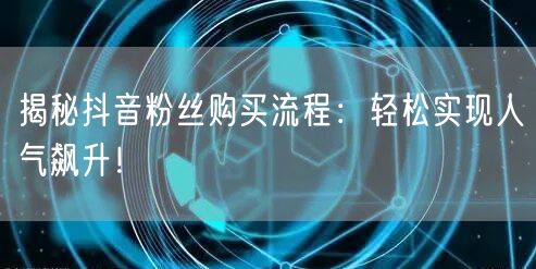 揭秘抖音粉丝购买流程：轻松实现人气飙升！