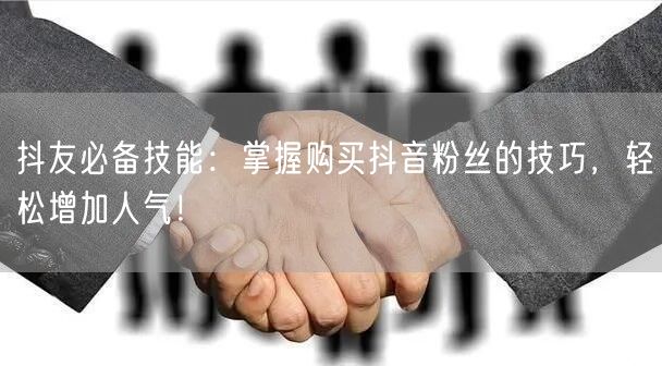 抖友必备技能：掌握购买抖音粉丝的技巧，轻松增加人气！