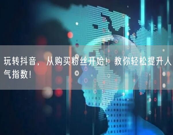 玩转抖音，从购买粉丝开始！教你轻松提升人气指数！
