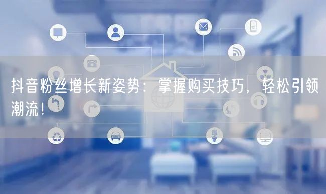 抖音粉丝增长新姿势：掌握购买技巧，轻松引领潮流！