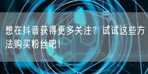 想在抖音获得更多关注？试试这些方法购买粉丝吧！