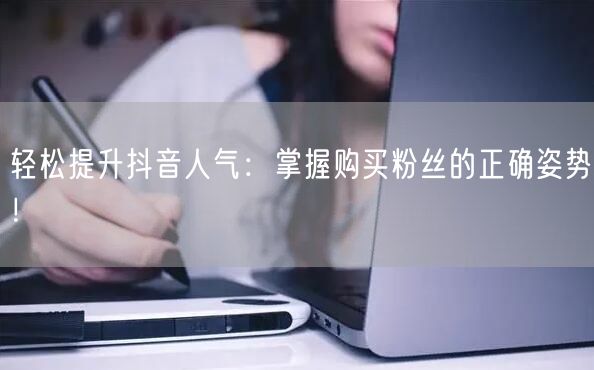 轻松提升抖音人气：掌握购买粉丝的正确姿势！
