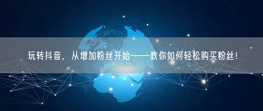 玩转抖音，从增加粉丝开始——教你如何轻松购买粉丝！