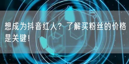 想成为抖音红人？了解买粉丝的价格是关键！