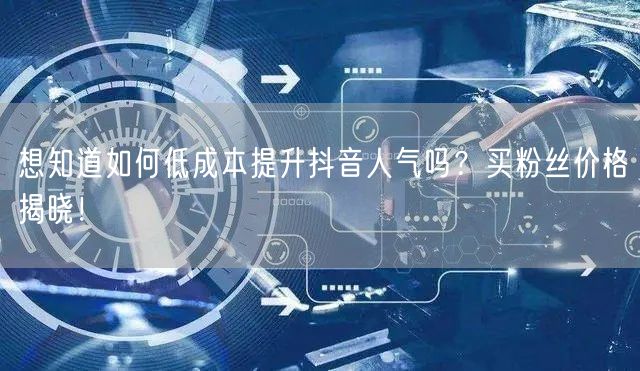 想知道如何低成本提升抖音人气吗？买粉丝价格揭晓！