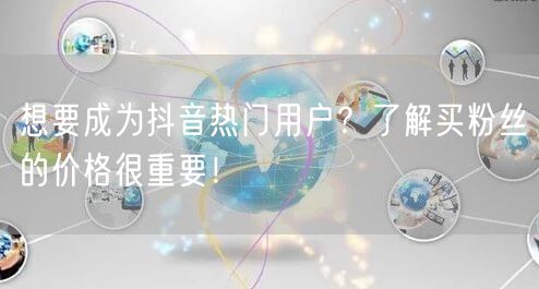 想要成为抖音热门用户？了解买粉丝的价格很重要！