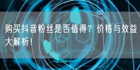 购买抖音粉丝是否值得？价格与效益大解析！