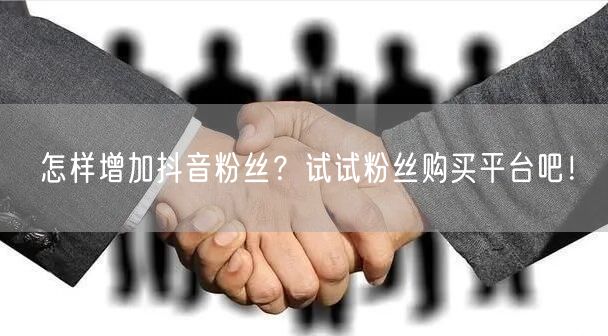 怎样增加抖音粉丝？试试粉丝购买平台吧！