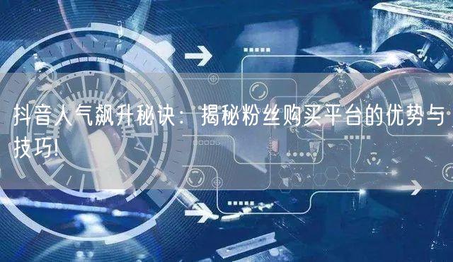 抖音人气飙升秘诀：揭秘粉丝购买平台的优势与技巧!