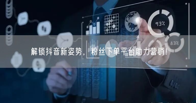 解锁抖音新姿势，粉丝下单平台助力营销！