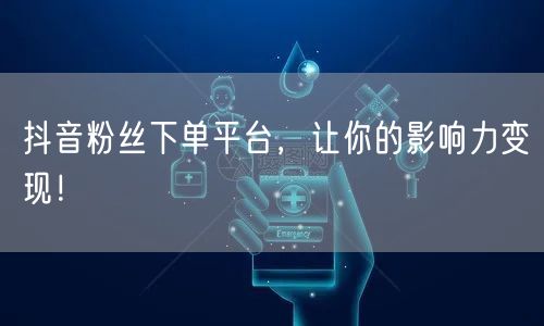 抖音粉丝下单平台，让你的影响力变现！