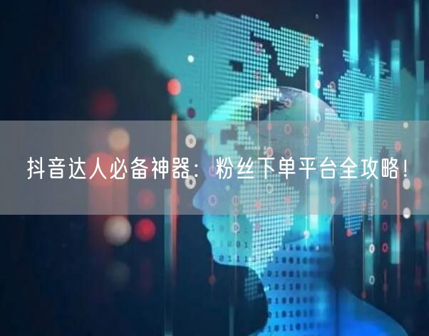 抖音达人必备神器：粉丝下单平台全攻略！