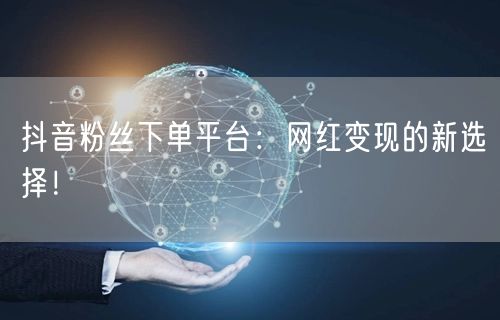 抖音粉丝下单平台：网红变现的新选择！