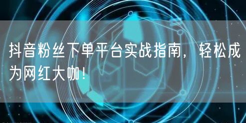 抖音粉丝下单平台实战指南，轻松成为网红大咖！