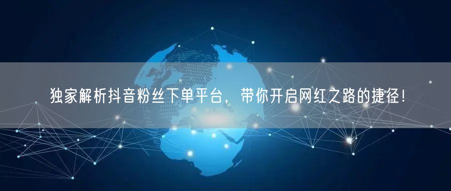 独家解析抖音粉丝下单平台，带你开启网红之路的捷径！