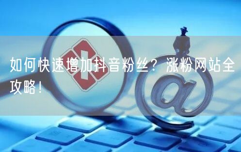 如何快速增加抖音粉丝？涨粉网站全攻略！