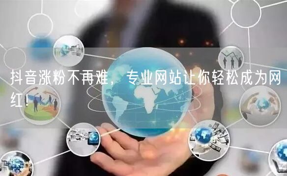 抖音涨粉不再难，专业网站让你轻松成为网红！