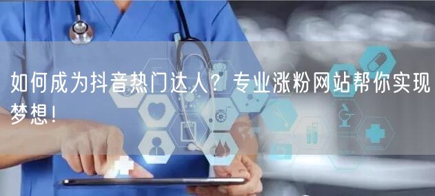 如何成为抖音热门达人？专业涨粉网站帮你实现梦想！