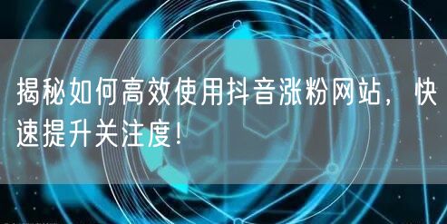 揭秘如何高效使用抖音涨粉网站，快速提升关注度！