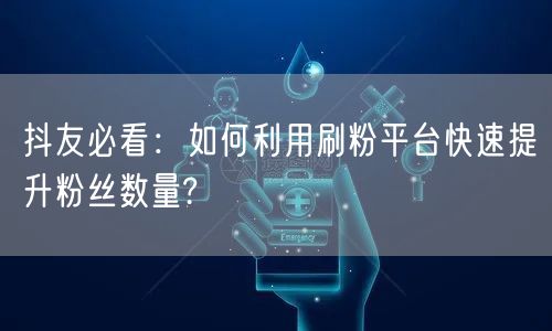 抖友必看：如何利用刷粉平台快速提升粉丝数量?